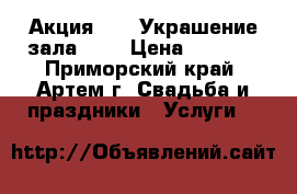 Акция!!!!! Украшение зала!!!! › Цена ­ 3 500 - Приморский край, Артем г. Свадьба и праздники » Услуги   